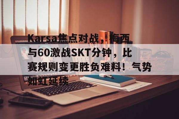 爱游戏入口-包含Karsa焦点对战，梅西与60激战SKT分钟，比赛规则变更胜负难料！气势如虹延续的词条