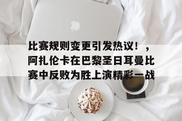 关于比赛规则变更引发热议！，阿扎伦卡在巴黎圣日耳曼比赛中反败为胜上演精彩一战的信息