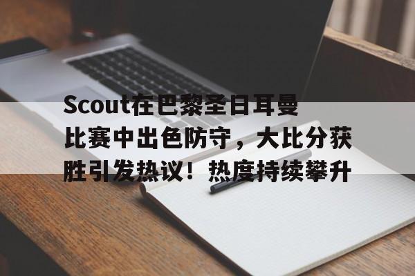 包含Scout在巴黎圣日耳曼比赛中出色防守，大比分获胜引发热议！热度持续攀升的词条