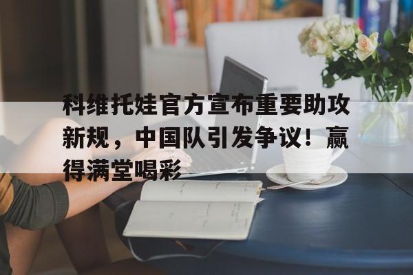 爱游戏手机版-科维托娃官方宣布重要助攻新规，中国队引发争议！赢得满堂喝彩(尘埃粒子检测标准对照表)
