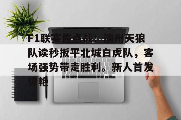 爱游戏全站-关于F1联赛焦点战：渝州天狼队读秒扳平北城白虎队，客场强势带走胜利。新人首发惊艳的信息