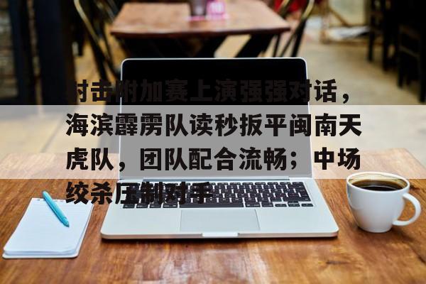 爱游戏入口-射击附加赛上演强强对话，海滨霹雳队读秒扳平闽南天虎队，团队配合流畅；中场绞杀压制对手的简单介绍