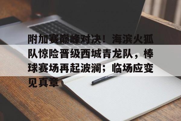 AYX爱游戏中国-附加赛巅峰对决！海滨火狐队惊险晋级西城青龙队，棒球赛场再起波澜；临场应变见真章的简单介绍
