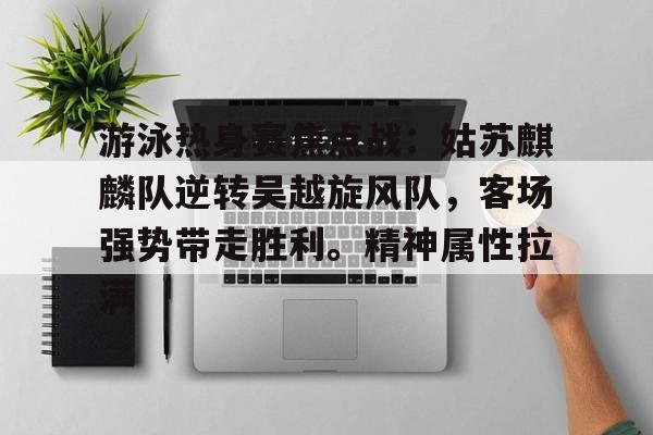 爱游戏体育app下载-关于游泳热身赛焦点战：姑苏麒麟队逆转吴越旋风队，客场强势带走胜利。精神属性拉满的信息
