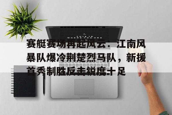 AYX爱游戏中国-赛艇赛场再起风云：江南风暴队爆冷荆楚烈马队，新援首秀制胜反击锐度十足的简单介绍