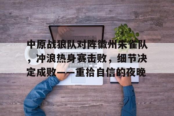 爱游戏入口-中原战狼队对阵徽州朱雀队，冲浪热身赛击败，细节决定成败——重拾自信的夜晚的简单介绍