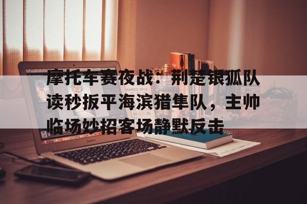 AYX爱游戏中国-包含摩托车赛夜战：荆楚银狐队读秒扳平海滨猎隼队，主帅临场妙招客场静默反击的词条