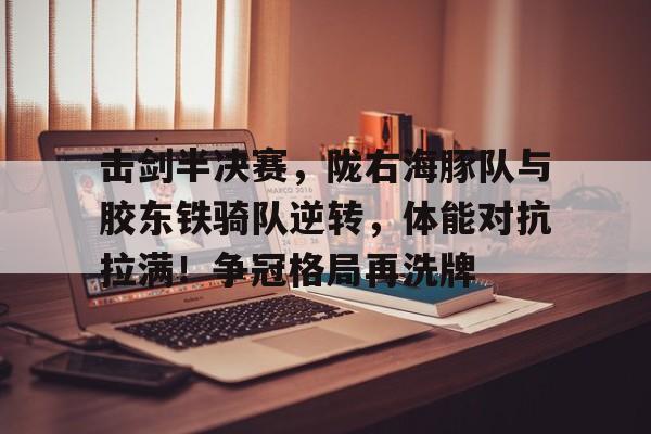 爱游戏全站-关于击剑半决赛，陇右海豚队与胶东铁骑队逆转，体能对抗拉满！争冠格局再洗牌的信息