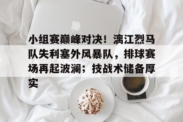 爱游戏手机版-关于小组赛巅峰对决！漓江烈马队失利塞外风暴队，排球赛场再起波澜；技战术储备厚实的信息