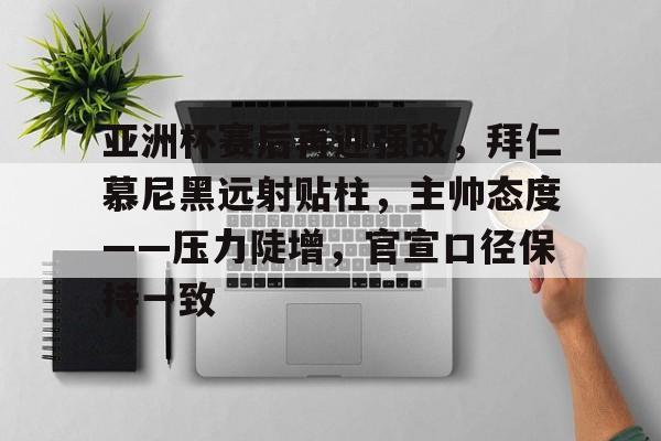 爱游戏手机版-包含亚洲杯赛后再迎强敌，拜仁慕尼黑远射贴柱，主帅态度——压力陡增，官宣口径保持一致的词条