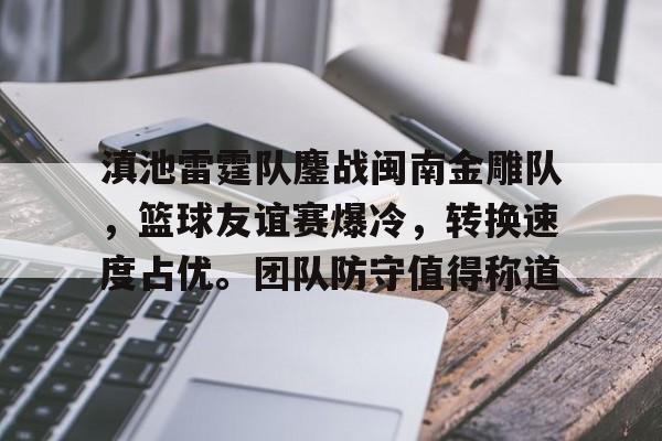 爱游戏全站-滇池雷霆队鏖战闽南金雕队，篮球友谊赛爆冷，转换速度占优。团队防守值得称道的简单介绍