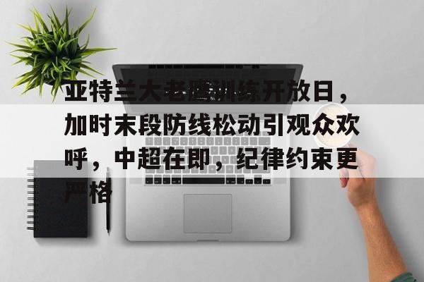 亚特兰大老鹰训练开放日，加时末段防线松动引观众欢呼，中超在即，纪律约束更严格的简单介绍