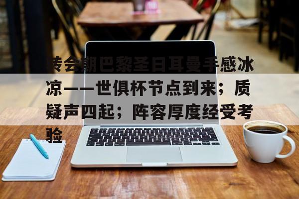 关于转会期巴黎圣日耳曼手感冰凉——世俱杯节点到来；质疑声四起；阵容厚度经受考验的信息