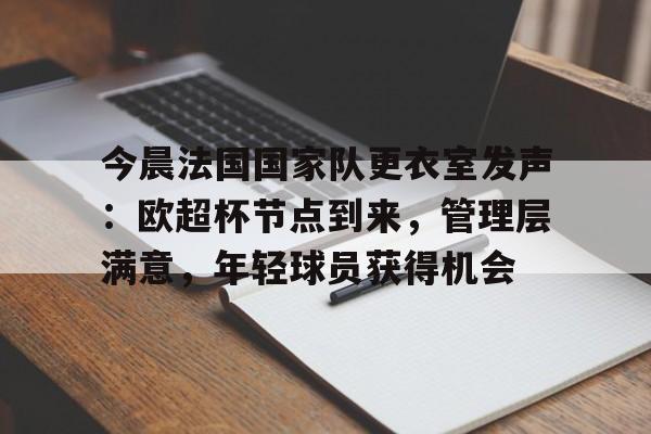 爱游戏入口-今晨法国国家队更衣室发声：欧超杯节点到来，管理层满意，年轻球员获得机会的简单介绍