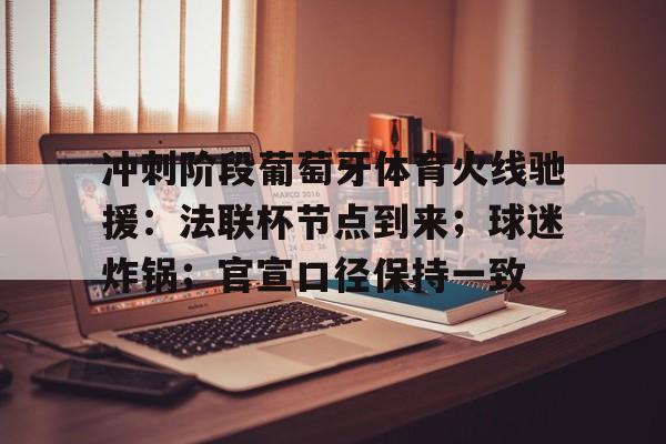 爱游戏手机版-冲刺阶段葡萄牙体育火线驰援：法联杯节点到来；球迷炸锅；官宣口径保持一致(葡萄牙点球大战精彩瞬间)