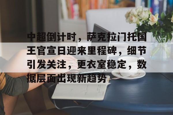 爱游戏手机版-中超倒计时，萨克拉门托国王官宣日迎来里程碑，细节引发关注，更衣室稳定，数据层面出现新趋势的简单介绍