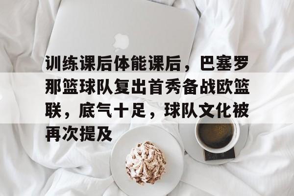 爱游戏全站-训练课后体能课后，巴塞罗那篮球队复出首秀备战欧篮联，底气十足，球队文化被再次提及的简单介绍
