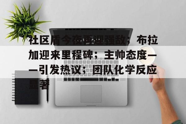 关于社区盾今夜再迎强敌；布拉加迎来里程碑；主帅态度——引发热议；团队化学反应显著的信息