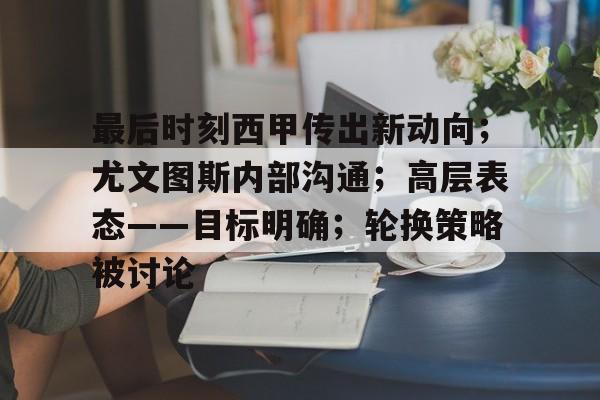 包含最后时刻西甲传出新动向；尤文图斯内部沟通；高层表态——目标明确；轮换策略被讨论的词条
