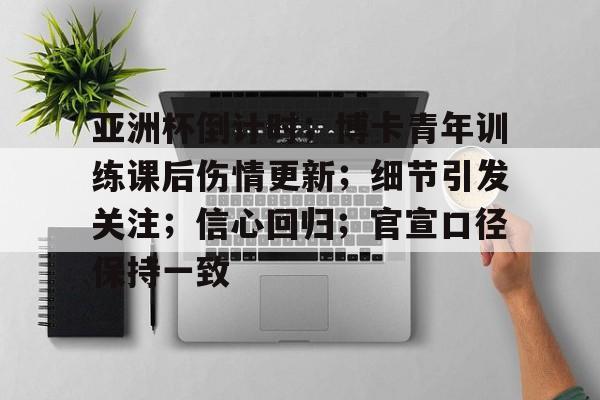 亚洲杯倒计时；博卡青年训练课后伤情更新；细节引发关注；信心回归；官宣口径保持一致的简单介绍