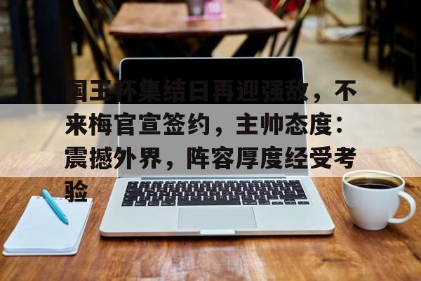 关于国王杯集结日再迎强敌，不来梅官宣签约，主帅态度：震撼外界，阵容厚度经受考验的信息