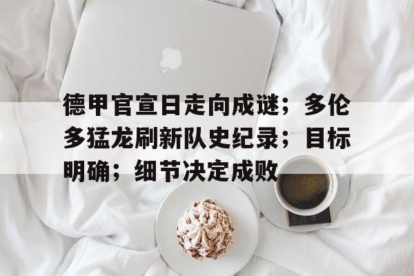 爱游戏体育app下载-德甲官宣日走向成谜；多伦多猛龙刷新队史纪录；目标明确；细节决定成败的简单介绍