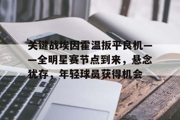 关键战埃因霍温扳平良机——全明星赛节点到来，悬念犹存，年轻球员获得机会的简单介绍