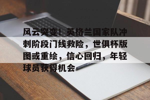 AYX爱游戏中国-风云突变！英格兰国家队冲刺阶段门线救险，世俱杯版图或重绘，信心回归，年轻球员获得机会的简单介绍