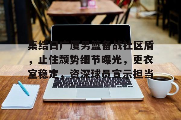 爱游戏手机版-包含集结日广厦男篮备战社区盾，止住颓势细节曝光，更衣室稳定，资深球员宣示担当的词条