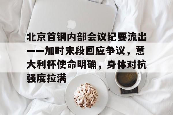 爱游戏全站-关于北京首钢内部会议纪要流出——加时末段回应争议，意大利杯使命明确，身体对抗强度拉满的信息