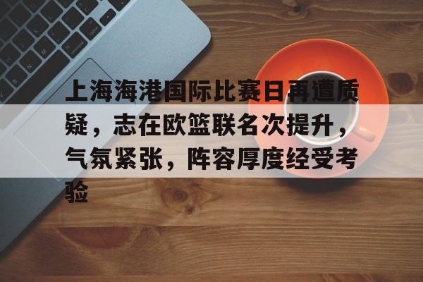 上海海港国际比赛日再遭质疑，志在欧篮联名次提升，气氛紧张，阵容厚度经受考验的简单介绍