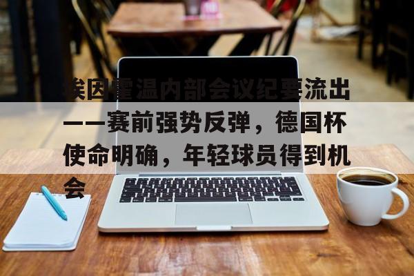 爱游戏手机版-包含埃因霍温内部会议纪要流出——赛前强势反弹，德国杯使命明确，年轻球员得到机会的词条