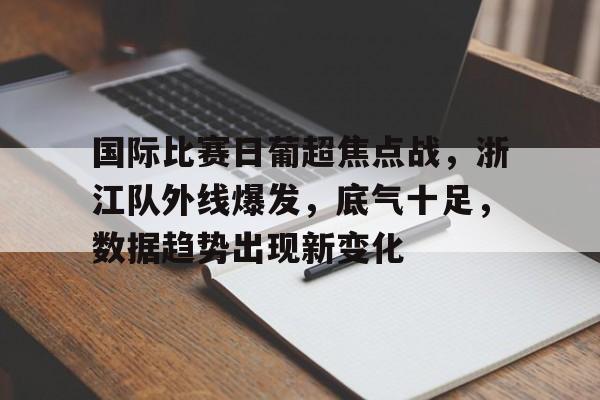 爱游戏体育app下载-关于国际比赛日葡超焦点战，浙江队外线爆发，底气十足，数据趋势出现新变化的信息