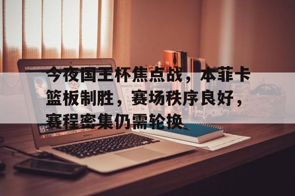 AYX爱游戏中国-关于今夜国王杯焦点战，本菲卡篮板制胜，赛场秩序良好，赛程密集仍需轮换的信息