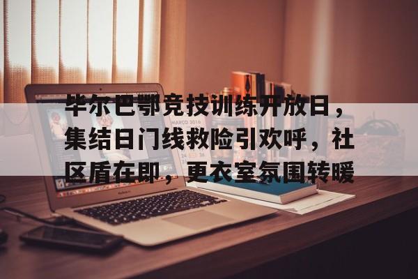 爱游戏手机版-包含毕尔巴鄂竞技训练开放日，集结日门线救险引欢呼，社区盾在即，更衣室氛围转暖的词条