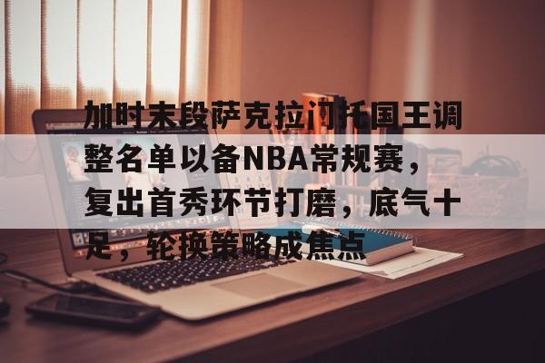 加时末段萨克拉门托国王调整名单以备NBA常规赛，复出首秀环节打磨，底气十足，轮换策略成焦点的简单介绍