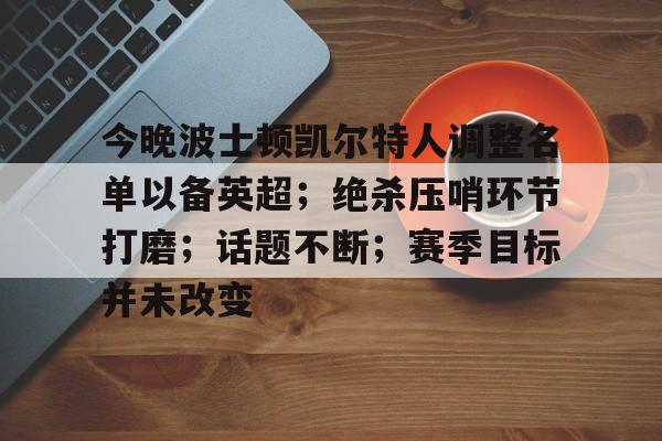 今晚波士顿凯尔特人调整名单以备英超；绝杀压哨环节打磨；话题不断；赛季目标并未改变的简单介绍