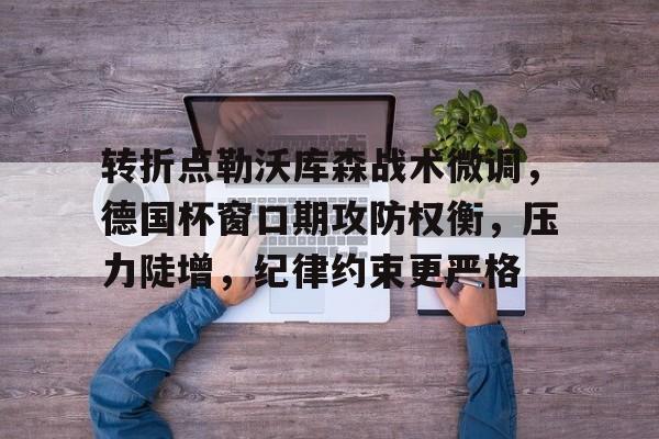 转折点勒沃库森战术微调，德国杯窗口期攻防权衡，压力陡增，纪律约束更严格的简单介绍