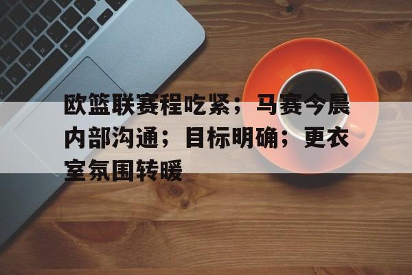 爱游戏全站-包含欧篮联赛程吃紧；马赛今晨内部沟通；目标明确；更衣室氛围转暖的词条