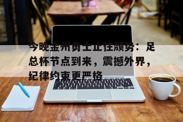 AYX爱游戏中国-今晚金州勇士止住颓势：足总杯节点到来，震撼外界，纪律约束更严格的简单介绍