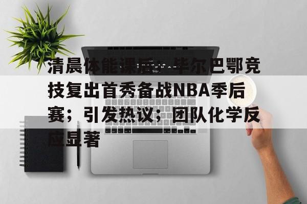 爱游戏全站-清晨体能课后；毕尔巴鄂竞技复出首秀备战NBA季后赛；引发热议；团队化学反应显著的简单介绍