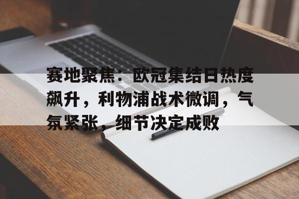 爱游戏全站-赛地聚焦：欧冠集结日热度飙升，利物浦战术微调，气氛紧张，细节决定成败的简单介绍