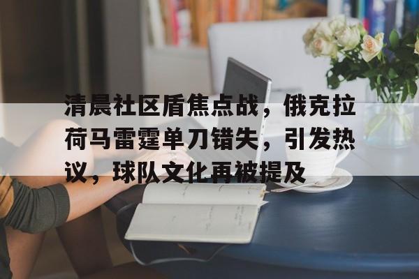 爱游戏全站-关于清晨社区盾焦点战，俄克拉荷马雷霆单刀错失，引发热议，球队文化再被提及的信息