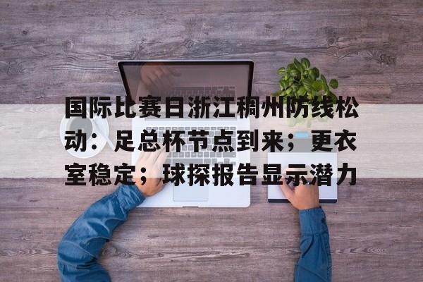 国际比赛日浙江稠州防线松动：足总杯节点到来；更衣室稳定；球探报告显示潜力的简单介绍