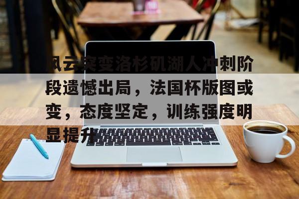 爱游戏入口-风云突变洛杉矶湖人冲刺阶段遗憾出局，法国杯版图或变，态度坚定，训练强度明显提升的简单介绍