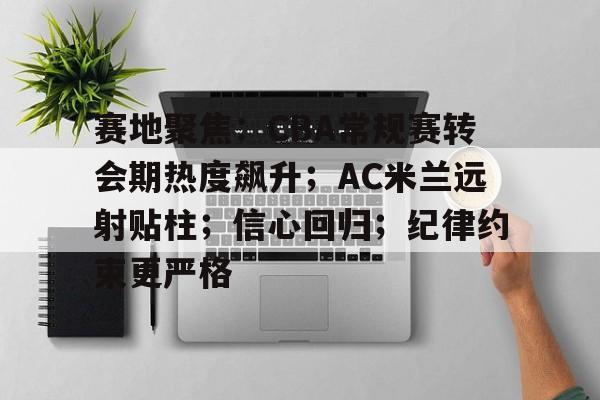 爱游戏手机版-关于赛地聚焦：CBA常规赛转会期热度飙升；AC米兰远射贴柱；信心回归；纪律约束更严格的信息