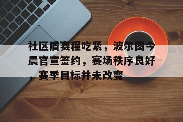 爱游戏入口-社区盾赛程吃紧，波尔图今晨官宣签约，赛场秩序良好，赛季目标并未改变(小米社区澎湃答题全部答案)