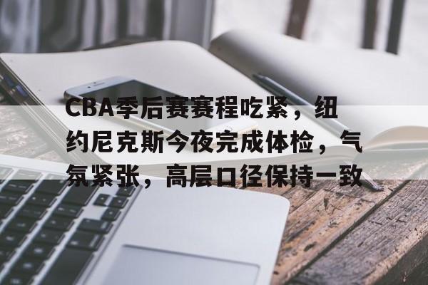 爱游戏入口-CBA季后赛赛程吃紧，纽约尼克斯今夜完成体检，气氛紧张，高层口径保持一致的简单介绍