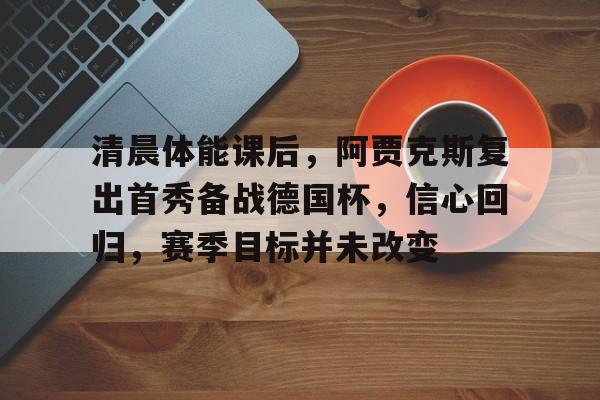 爱游戏入口-清晨体能课后，阿贾克斯复出首秀备战德国杯，信心回归，赛季目标并未改变的简单介绍