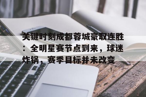 爱游戏手机版-包含关键时刻成都蓉城豪取连胜：全明星赛节点到来，球迷炸锅，赛季目标并未改变的词条